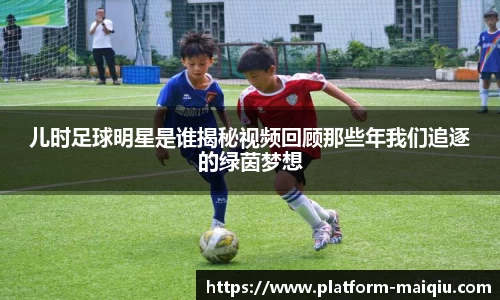 儿时足球明星是谁揭秘视频回顾那些年我们追逐的绿茵梦想